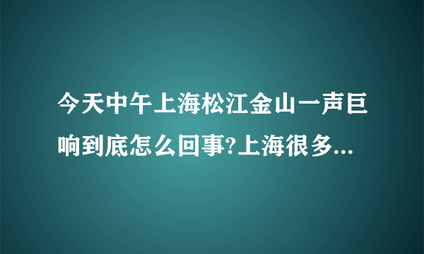 今天中午上海松江金山一声巨响到底怎么回事?上海很多地方都有人听到了、中午11点30的左右吧