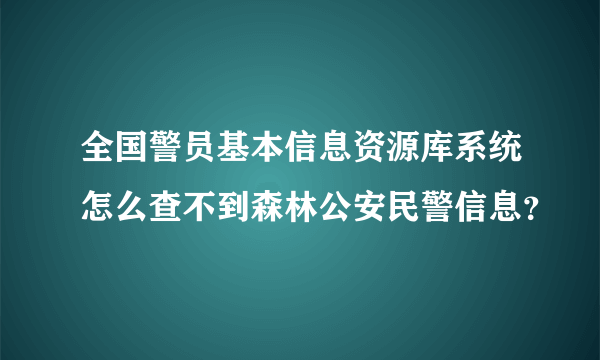 全国警员基本信息资源库系统怎么查不到森林公安民警信息？