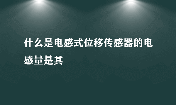 什么是电感式位移传感器的电感量是其