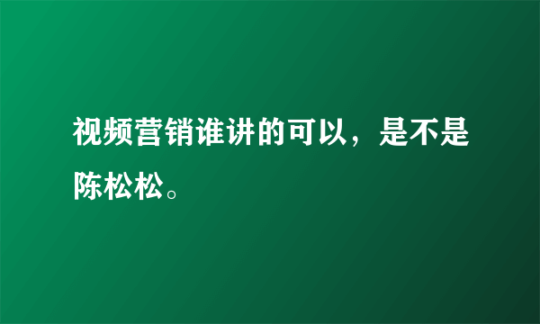 视频营销谁讲的可以，是不是陈松松。