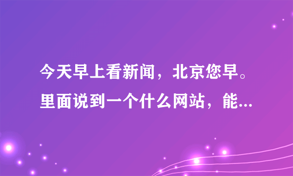 今天早上看新闻，北京您早。里面说到一个什么网站，能查出自己的族谱，很详细那种，输入姓氏，再输入地方