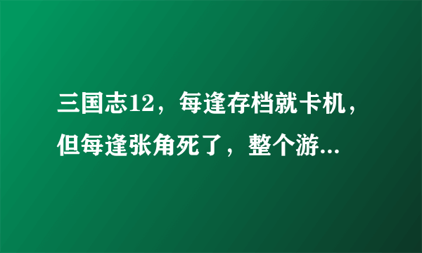 三国志12，每逢存档就卡机，但每逢张角死了，整个游戏就死了，求各位大神帮忙。