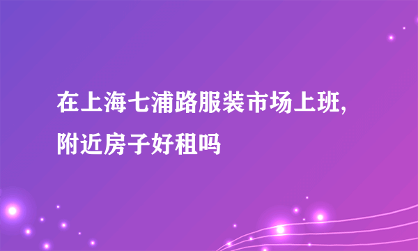 在上海七浦路服装市场上班,附近房子好租吗