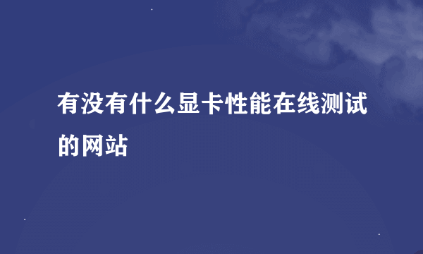 有没有什么显卡性能在线测试的网站