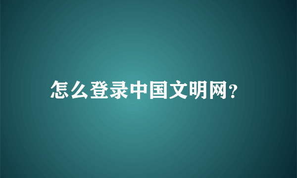 怎么登录中国文明网？