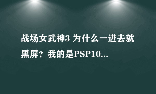 战场女武神3 为什么一进去就黑屏？我的是PSP1000 系统：5.50Prome，是怎么回事？