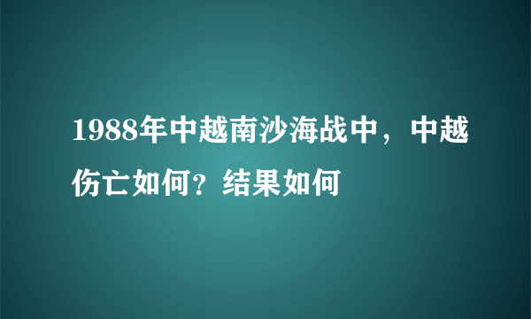 1988年中越南沙海战中，中越伤亡如何？结果如何