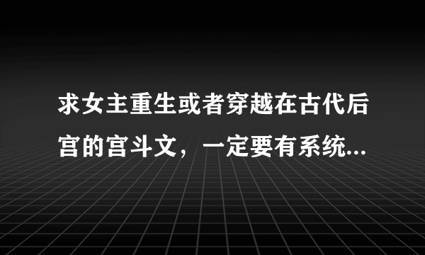 求女主重生或者穿越在古代后宫的宫斗文，一定要有系统或者空间！比如：重生之宠妃，女配后宫升级记，系统