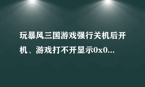 玩暴风三国游戏强行关机后开机、游戏打不开显示0x000000内存不能为reat好像是显卡不支持