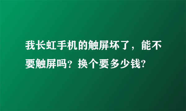 我长虹手机的触屏坏了，能不要触屏吗？换个要多少钱?