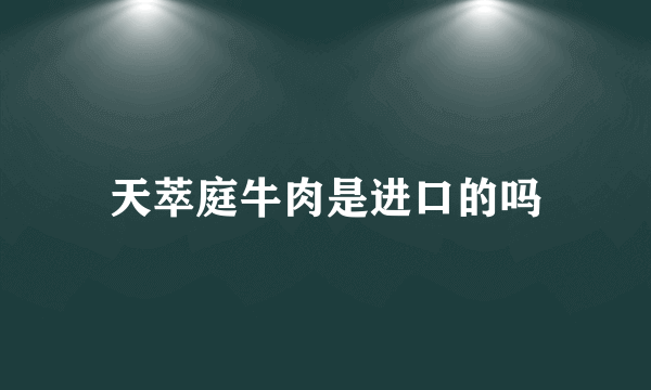 天萃庭牛肉是进口的吗