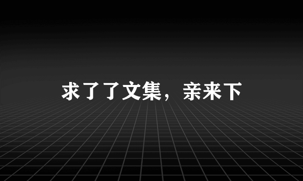 求了了文集，亲来下