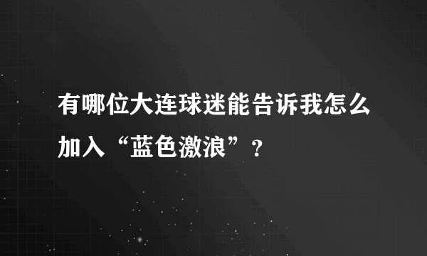 有哪位大连球迷能告诉我怎么加入“蓝色激浪”？