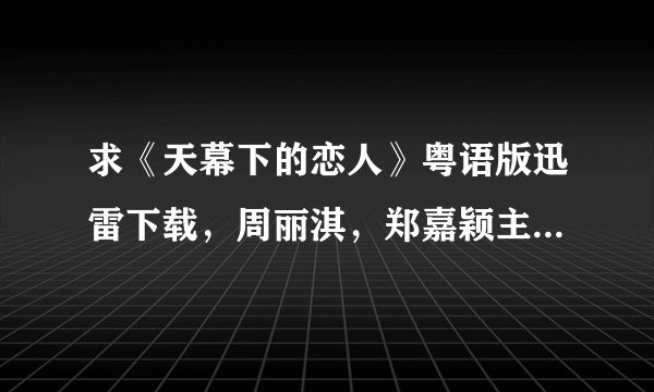 求《天幕下的恋人》粤语版迅雷下载，周丽淇，郑嘉颖主演的那部，好人一生平安。