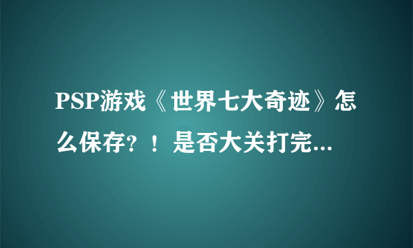 PSP游戏《世界七大奇迹》怎么保存？！是否大关打完才可以？