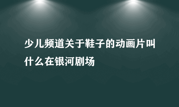 少儿频道关于鞋子的动画片叫什么在银河剧场