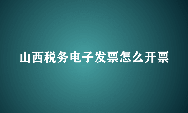 山西税务电子发票怎么开票