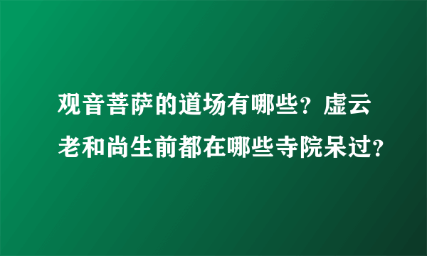 观音菩萨的道场有哪些？虚云老和尚生前都在哪些寺院呆过？