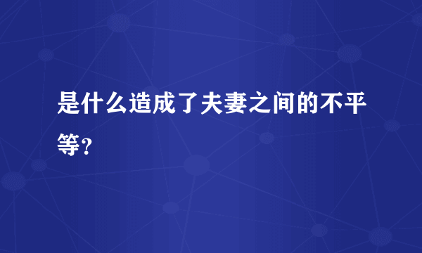 是什么造成了夫妻之间的不平等？