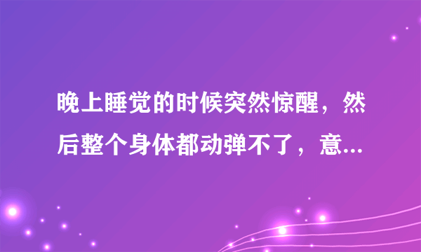 晚上睡觉的时候突然惊醒，然后整个身体都动弹不了，意识又很清醒，感觉有一股力量要注入到身体里，整个人