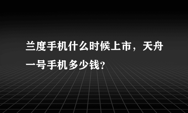 兰度手机什么时候上市，天舟一号手机多少钱？