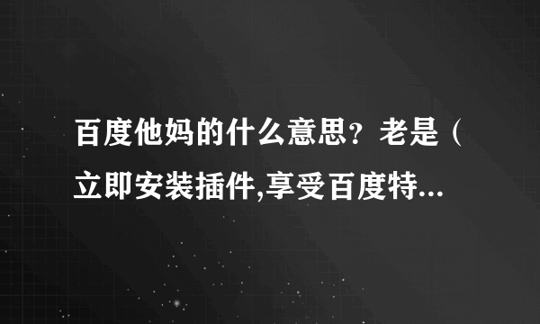 百度他妈的什么意思？老是（立即安装插件,享受百度特殊）老子安装几百次了，也装不上去，老他妈的显示着