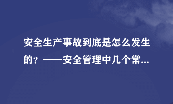 安全生产事故到底是怎么发生的？——安全管理中几个常用且容易弄错的几个概念