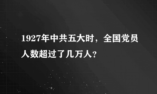 1927年中共五大时，全国党员人数超过了几万人？