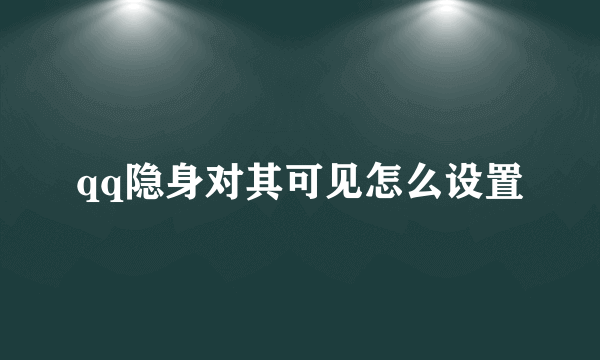 qq隐身对其可见怎么设置