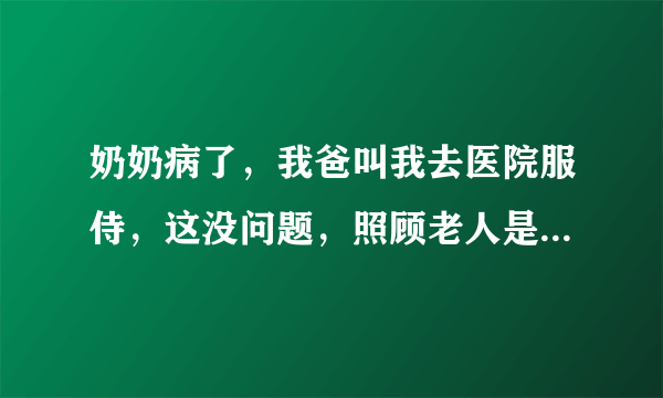 奶奶病了，我爸叫我去医院服侍，这没问题，照顾老人是后辈的义务和责任，但他不先和我商量，直接和亲戚说