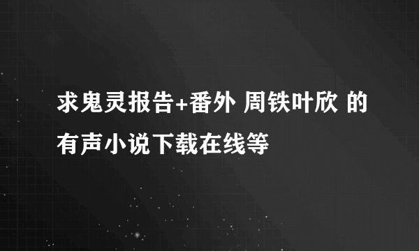 求鬼灵报告+番外 周铁叶欣 的有声小说下载在线等