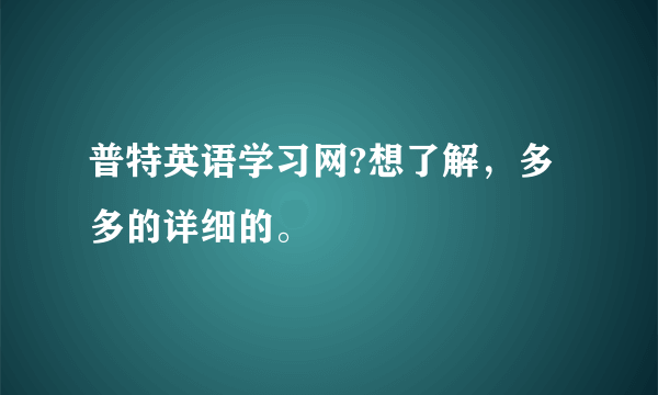 普特英语学习网?想了解，多多的详细的。