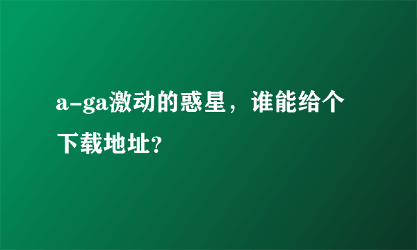 a-ga激动的惑星，谁能给个下载地址？