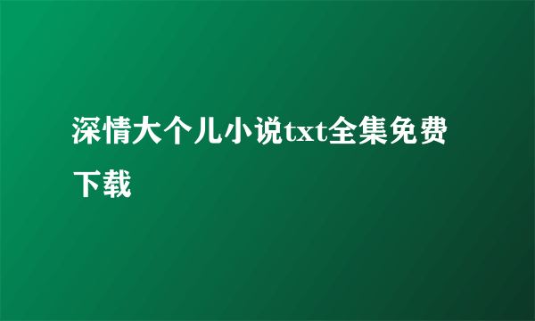 深情大个儿小说txt全集免费下载