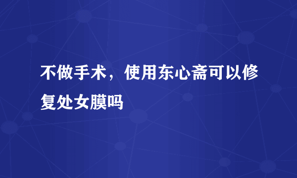 不做手术，使用东心斋可以修复处女膜吗