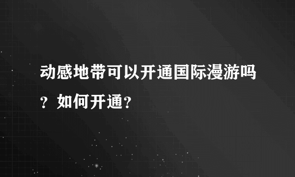 动感地带可以开通国际漫游吗？如何开通？