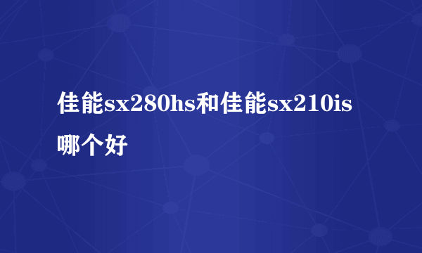 佳能sx280hs和佳能sx210is哪个好