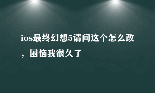 ios最终幻想5请问这个怎么改，困恼我很久了