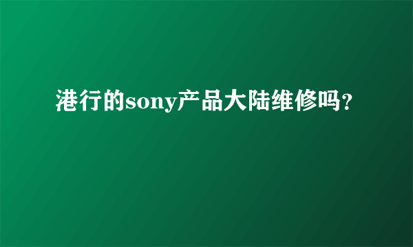 港行的sony产品大陆维修吗？