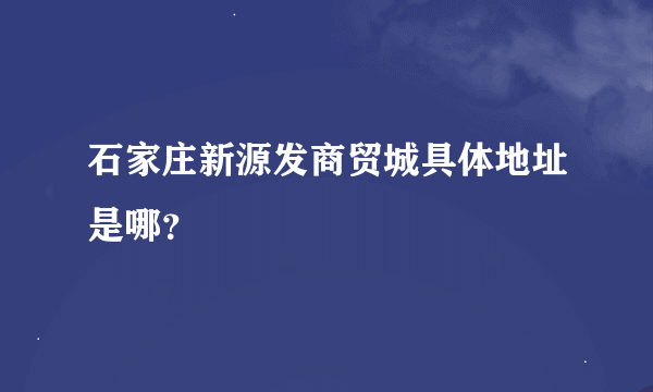 石家庄新源发商贸城具体地址是哪？