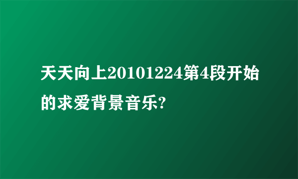 天天向上20101224第4段开始的求爱背景音乐?