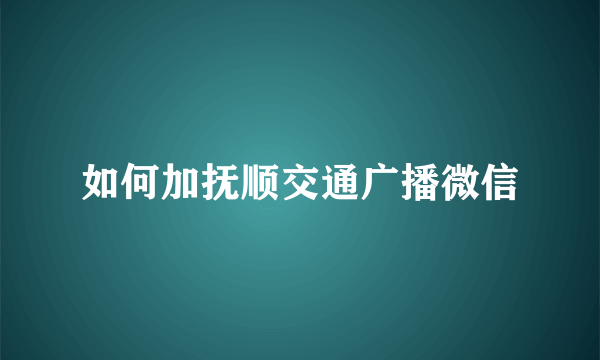 如何加抚顺交通广播微信