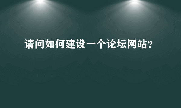 请问如何建设一个论坛网站？