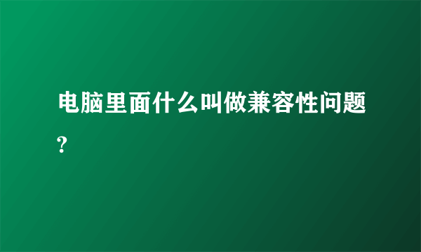 电脑里面什么叫做兼容性问题?