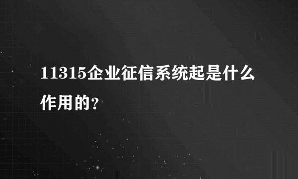 11315企业征信系统起是什么作用的？