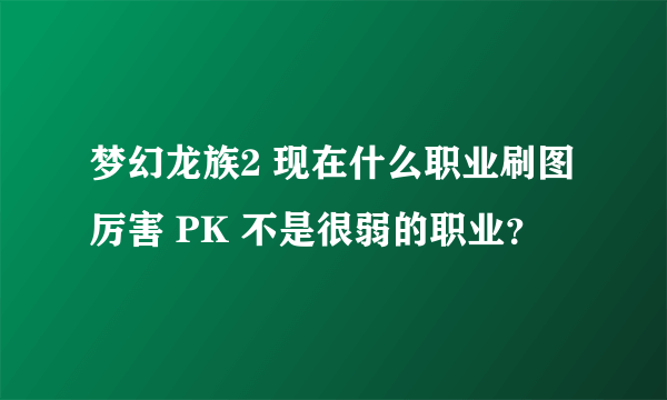 梦幻龙族2 现在什么职业刷图厉害 PK 不是很弱的职业？