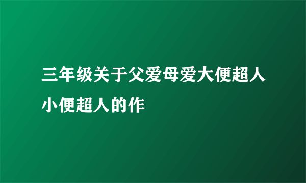 三年级关于父爱母爱大便超人小便超人的作