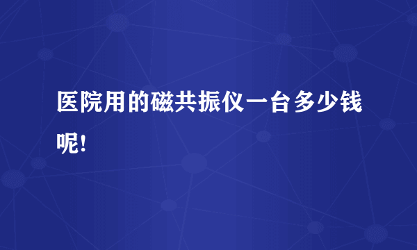 医院用的磁共振仪一台多少钱呢!