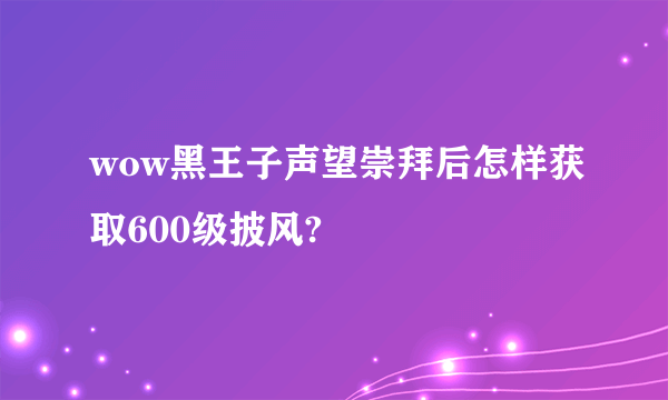 wow黑王子声望崇拜后怎样获取600级披风?