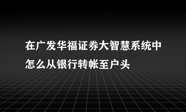 在广发华福证券大智慧系统中怎么从银行转帐至户头